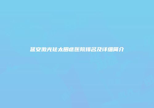 延安激光祛太田痣医院排名及详细简介