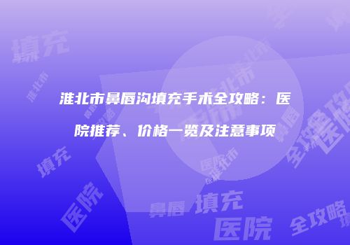 淮北市鼻唇沟填充手术全攻略：医院推荐、价格一览及注意事项