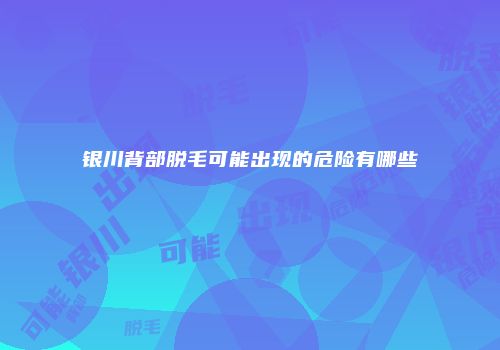银川背部脱毛可能出现的危险有哪些