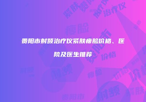 贵阳市射频治疗仪紧肤瘦脸价格、医院及医生推荐