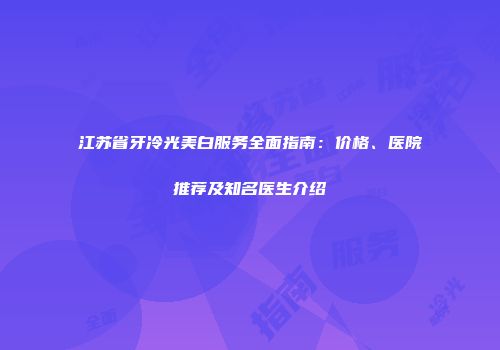 江苏省牙冷光美白服务全面指南：价格、医院推荐及知名医生介绍