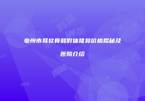 亳州市耳软骨和假体隆鼻价格揭秘及医院介绍
