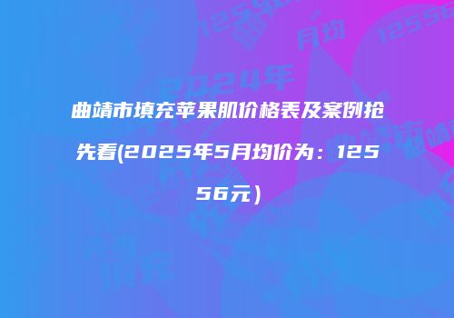 曲靖市填充苹果肌价格表及案例抢先看(2025年5月均价为：12556元）