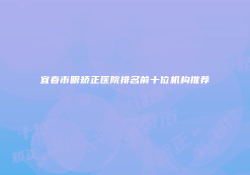宜春市眼矫正医院排名前十位机构推荐