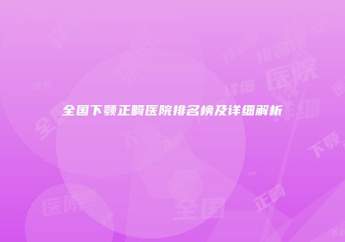全国下颚正畸医院排名榜及详细解析