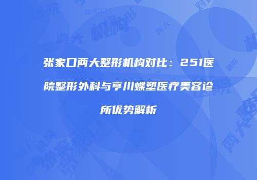 张家口两大整形机构对比：251医院整形外科与亨川蝶塑医疗美容诊所优势解析