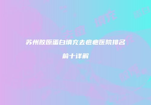苏州胶原蛋白填充去痘疤医院排名前十详解