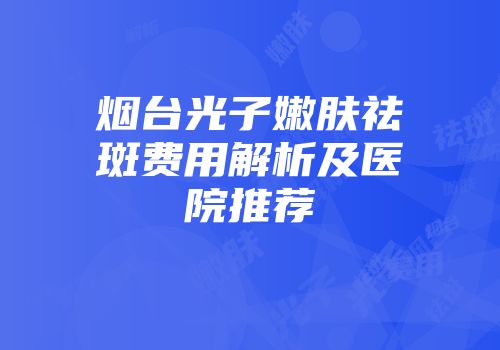 烟台光子嫩肤祛斑费用解析及医院推荐