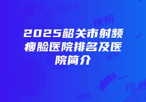 2025韶关市射频瘦脸医院排名及医院简介