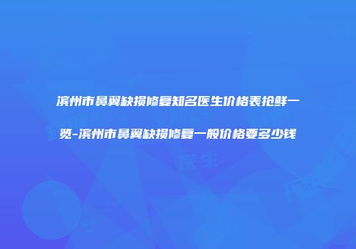 滨州市鼻翼缺损修复知名医生价格表抢鲜一览-滨州市鼻翼缺损修复一般价格要多少钱