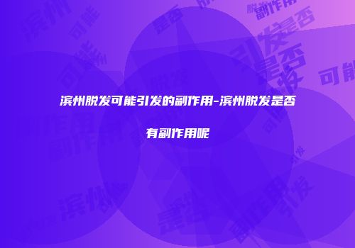 滨州脱发可能引发的副作用-滨州脱发是否有副作用呢