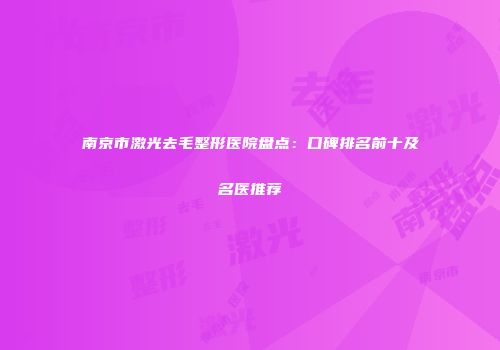 南京市激光去毛整形医院盘点：口碑排名前十及名医推荐