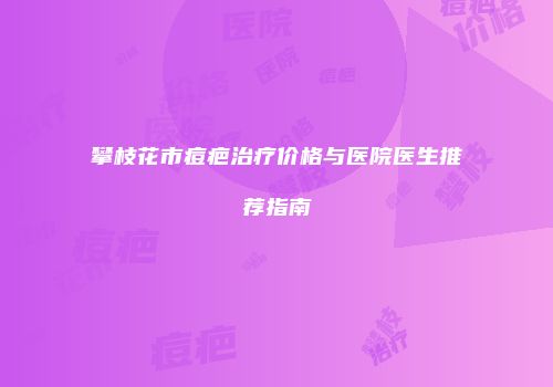攀枝花市痘疤治疗价格与医院医生推荐指南