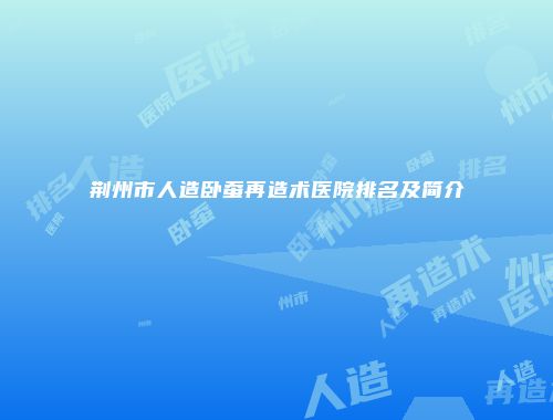 荆州市人造卧蚕再造术医院排名及简介