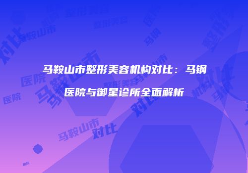 马鞍山市整形美容机构对比：马钢医院与御星诊所全面解析