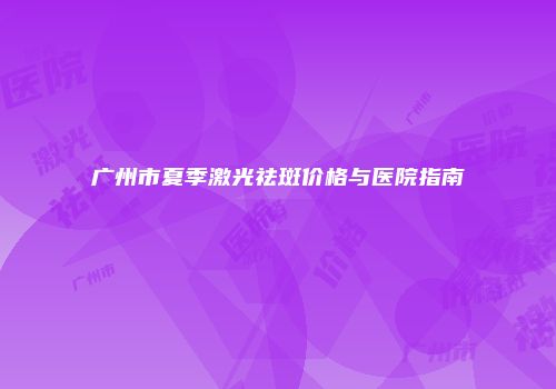 广州市夏季激光祛斑价格与医院指南