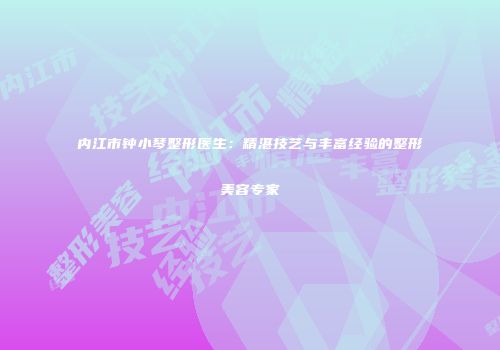 内江市钟小琴整形医生：精湛技艺与丰富经验的整形美容专家