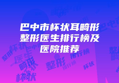 巴中市杯状耳畸形整形医生排行榜及医院推荐