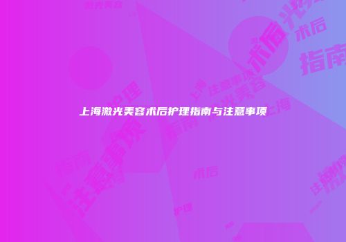 上海激光美容术后护理指南与注意事项