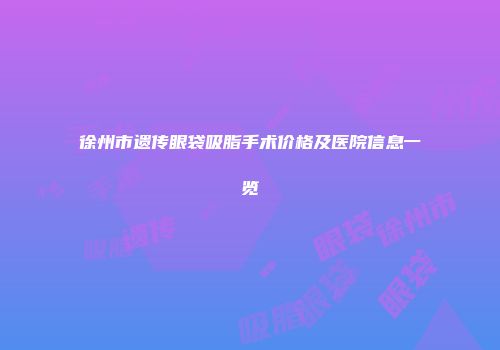 徐州市遗传眼袋吸脂手术价格及医院信息一览