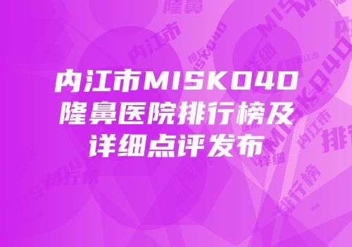 内江市MISKO4D隆鼻医院排行榜及详细点评发布