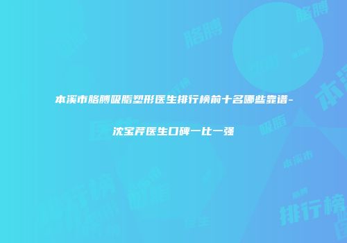 本溪市胳膊吸脂塑形医生排行榜前十名哪些靠谱-沈宝芹医生口碑一比一强