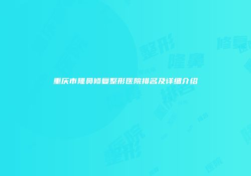 重庆市隆鼻修复整形医院排名及详细介绍
