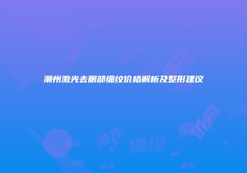 潮州激光去眼部细纹价格解析及整形建议