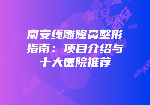 南安线雕隆鼻整形指南：项目介绍与十大医院推荐