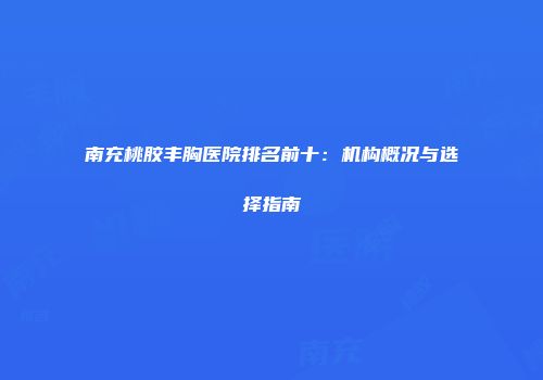 南充桃胶丰胸医院排名前十：机构概况与选择指南