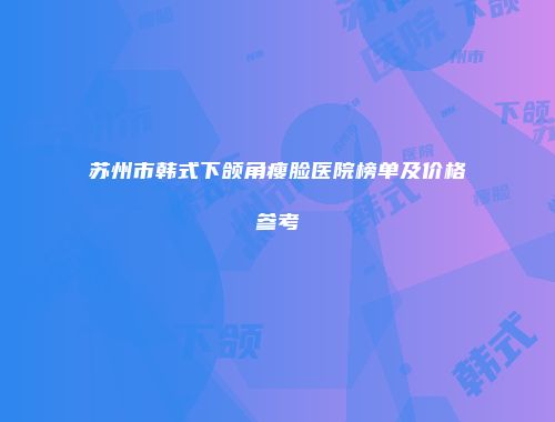 苏州市韩式下颌角瘦脸医院榜单及价格参考