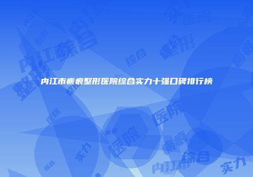 内江市瘢痕整形医院综合实力十强口碑排行榜