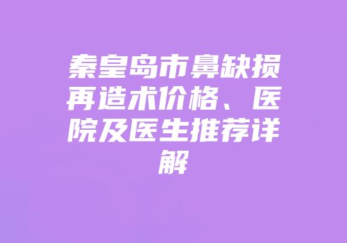 秦皇岛市鼻缺损再造术价格、医院及医生推荐详解