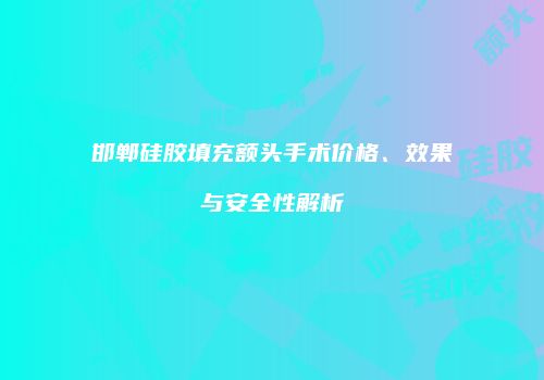 邯郸硅胶填充额头手术价格、效果与安全性解析