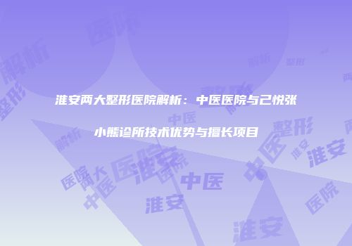 淮安两大整形医院解析：中医医院与己悦张小熊诊所技术优势与擅长项目