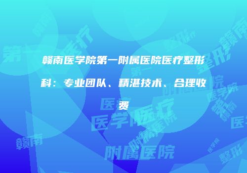 赣南医学院第一附属医院医疗整形科：专业团队、精湛技术、合理收费