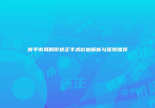 南平市耳畸形矫正手术价格解析与医院推荐