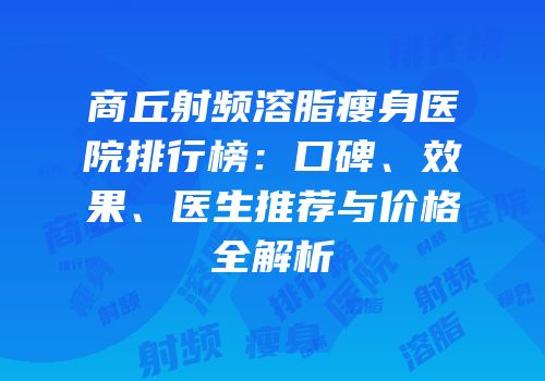 商丘射频溶脂瘦身医院排行榜：口碑、效果、医生推荐与价格全解析
