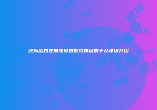 胶原蛋白注射隆鼻术医院排名前十及详细介绍