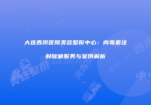 大连西岗医院美容整形中心：肉毒素注射除皱服务与案例解析