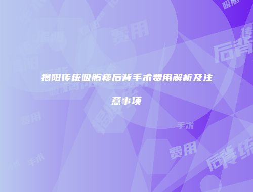 揭阳传统吸脂瘦后背手术费用解析及注意事项