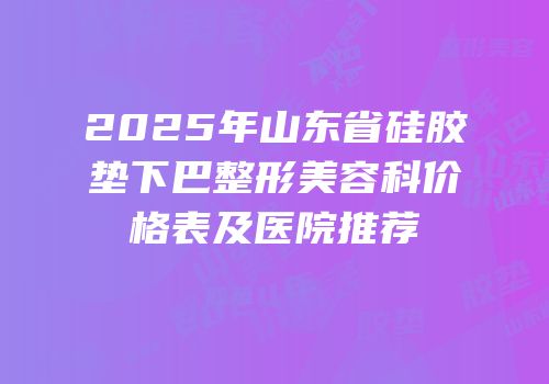 2025年山东省硅胶垫下巴整形美容科价格表及医院推荐