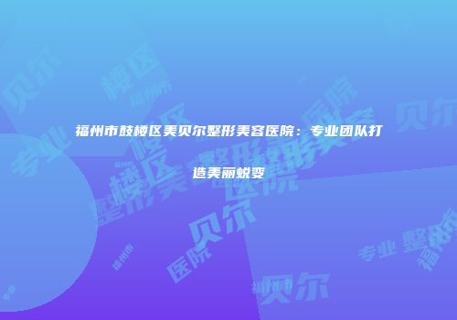 福州市鼓楼区美贝尔整形美容医院：专业团队打造美丽蜕变
