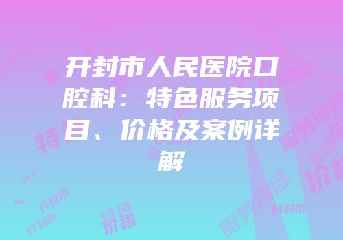 开封市人民医院口腔科：特色服务项目、价格及案例详解