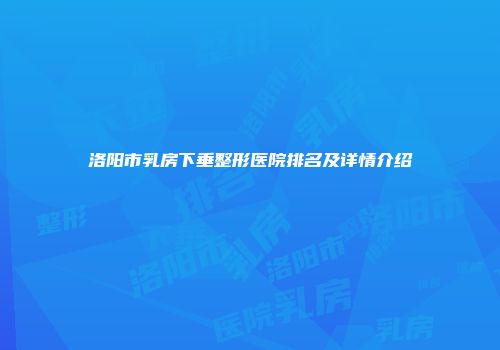 洛阳市乳房下垂整形医院排名及详情介绍