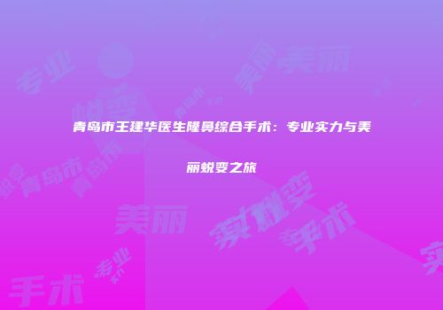 青岛市王建华医生隆鼻综合手术：专业实力与美丽蜕变之旅