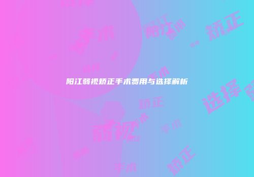 阳江弱视矫正手术费用与选择解析
