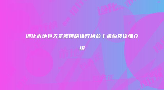 通化市地包天正颌医院排行榜前十机构及详细介绍