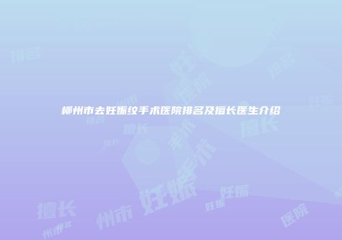 柳州市去妊娠纹手术医院排名及擅长医生介绍