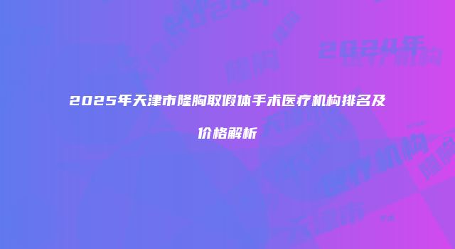 2025年天津市隆胸取假体手术医疗机构排名及价格解析